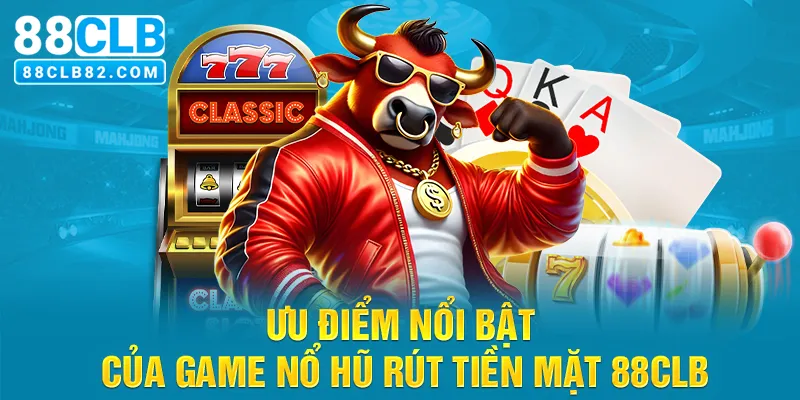 Ưu điểm nổi bật của game nổ hũ rút tiền mặt 88CLB